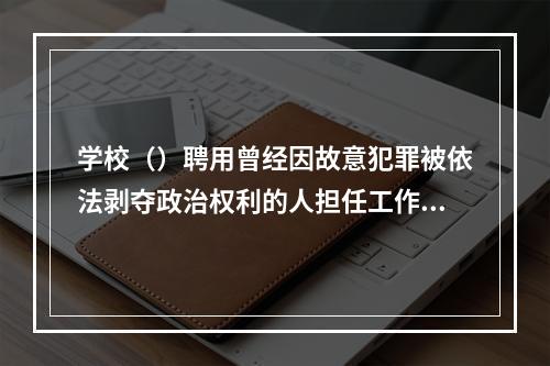 学校（）聘用曾经因故意犯罪被依法剥夺政治权利的人担任工作人员