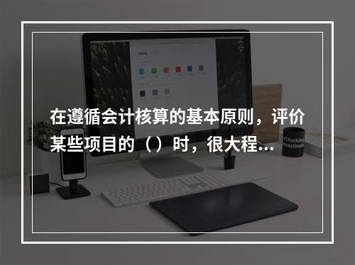 在遵循会计核算的基本原则，评价某些项目的（ ）时，很大程度上