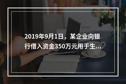 2019年9月1日，某企业向银行借入资金350万元用于生产经