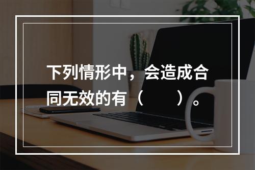 下列情形中，会造成合同无效的有（　　）。