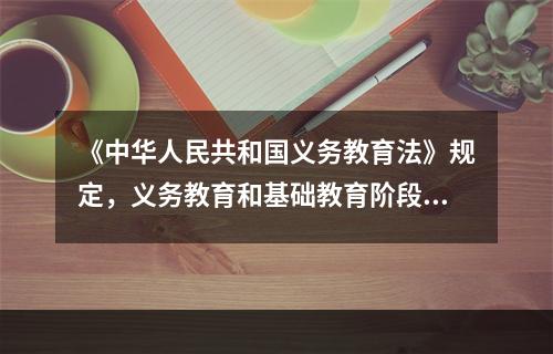 《中华人民共和国义务教育法》规定，义务教育和基础教育阶段，学