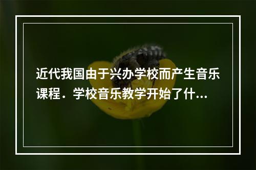 近代我国由于兴办学校而产生音乐课程．学校音乐教学开始了什么样