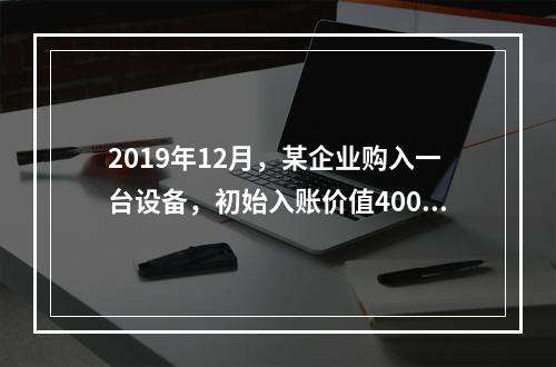 2019年12月，某企业购入一台设备，初始入账价值400万元