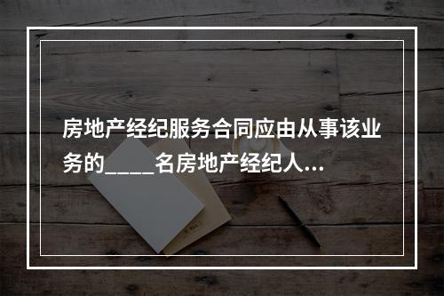 房地产经纪服务合同应由从事该业务的____名房地产经纪人员或