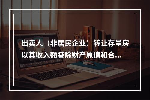 出卖人（非居民企业）转让存量房以其收入额减除财产原值和合理费