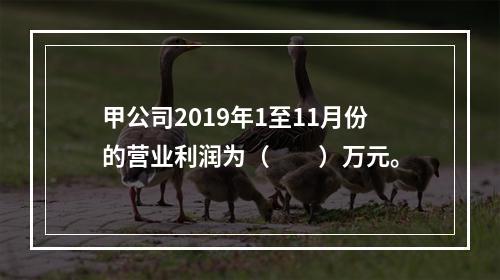 甲公司2019年1至11月份的营业利润为（　　）万元。