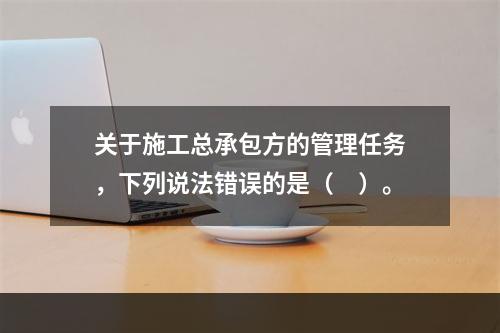 关于施工总承包方的管理任务，下列说法错误的是（　）。