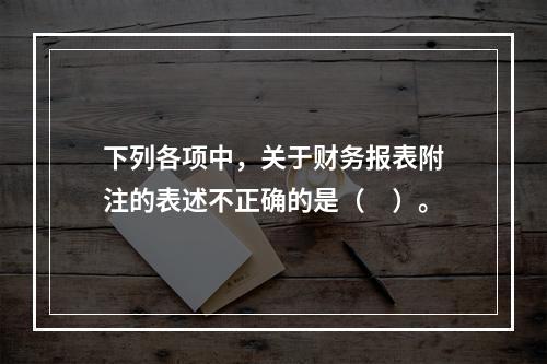 下列各项中，关于财务报表附注的表述不正确的是（　）。