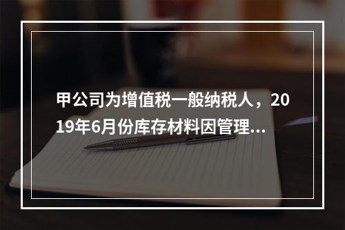 甲公司为增值税一般纳税人，2019年6月份库存材料因管理不善