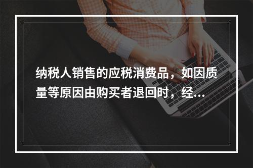 纳税人销售的应税消费品，如因质量等原因由购买者退回时，经机构