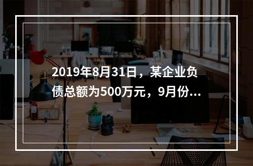 2019年8月31日，某企业负债总额为500万元，9月份收回