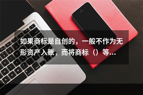 如果商标是自创的，一般不作为无形资产入账，而将商标（）等发生