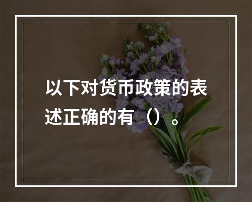 以下对货币政策的表述正确的有（）。