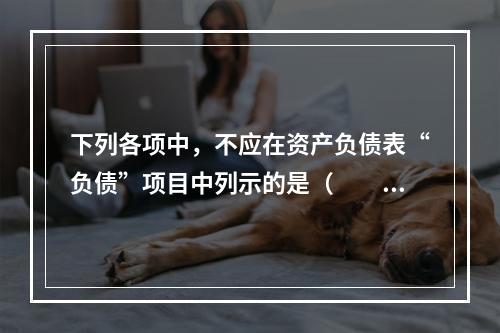 下列各项中，不应在资产负债表“负债”项目中列示的是（　　）。