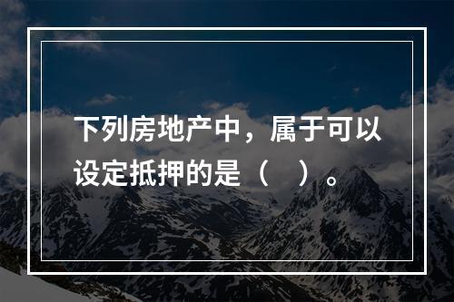 下列房地产中，属于可以设定抵押的是（　）。