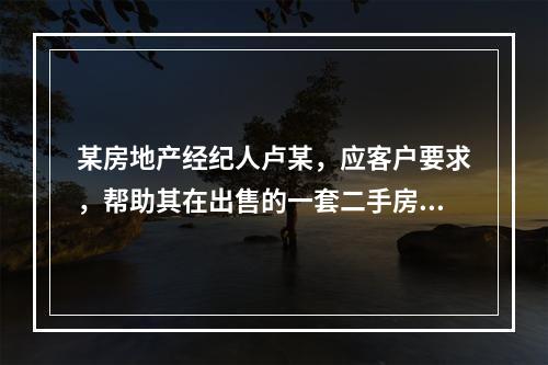 某房地产经纪人卢某，应客户要求，帮助其在出售的一套二手房时