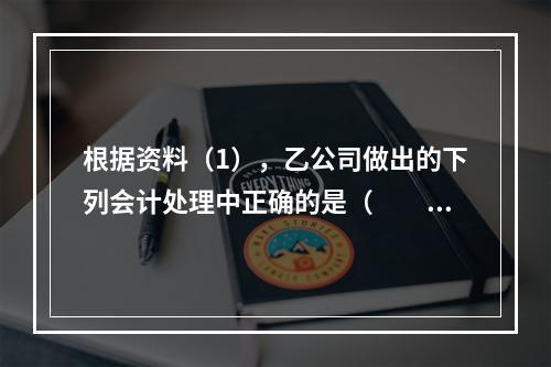 根据资料（1），乙公司做出的下列会计处理中正确的是（　　）。