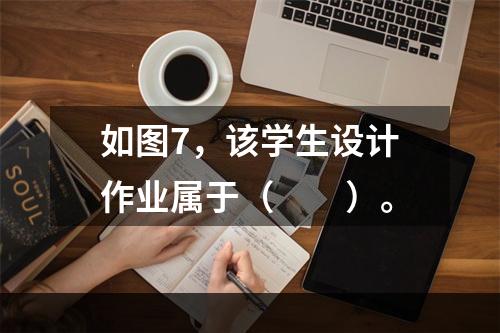 如图7，该学生设计作业属于（　　）。