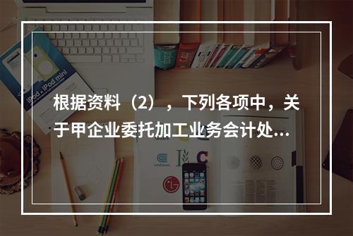 根据资料（2），下列各项中，关于甲企业委托加工业务会计处理表