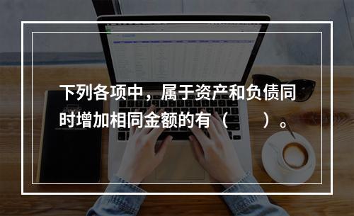 下列各项中，属于资产和负债同时增加相同金额的有（　　）。