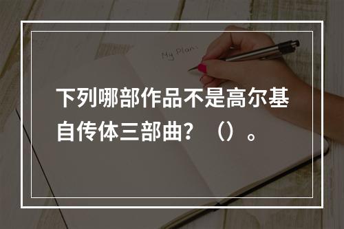 下列哪部作品不是高尔基自传体三部曲？（）。