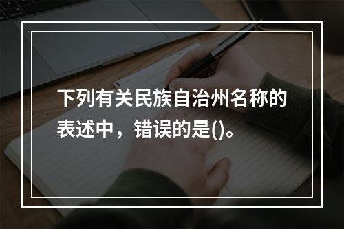 下列有关民族自治州名称的表述中，错误的是()。