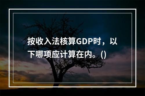 按收入法核算GDP时，以下哪项应计算在内。()