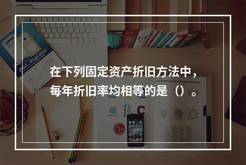 在下列固定资产折旧方法中，每年折旧率均相等的是（）。