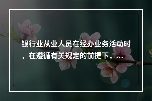 银行业从业人员在经办业务活动时，在遵循有关规定的前提下，可以