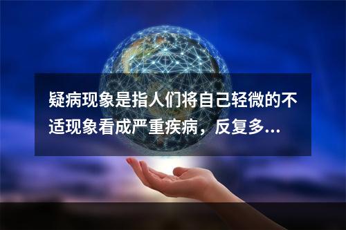 疑病现象是指人们将自己轻微的不适现象看成严重疾病，反复多次检