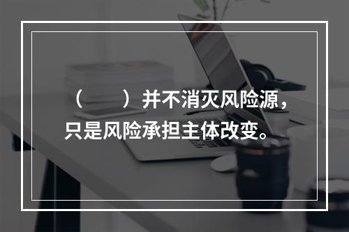 （　　）并不消灭风险源，只是风险承担主体改变。