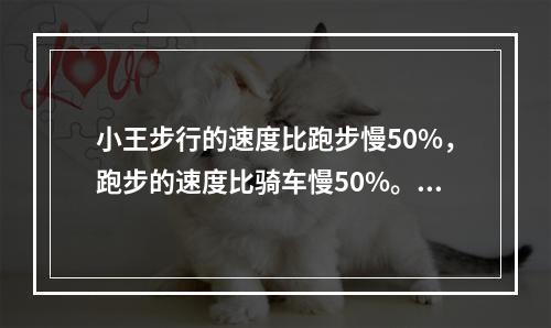 小王步行的速度比跑步慢50%，跑步的速度比骑车慢50%。如果