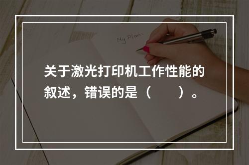 关于激光打印机工作性能的叙述，错误的是（　　）。