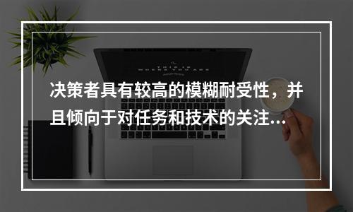 决策者具有较高的模糊耐受性，并且倾向于对任务和技术的关注，