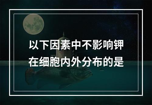 以下因素中不影响钾在细胞内外分布的是