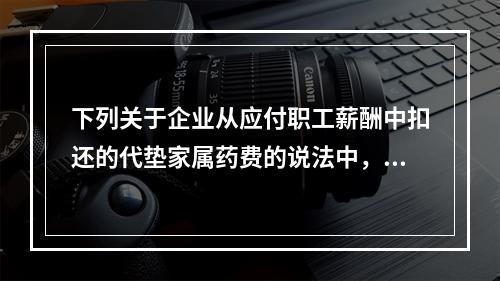 下列关于企业从应付职工薪酬中扣还的代垫家属药费的说法中，正确