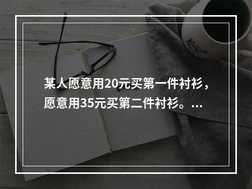 某人愿意用20元买第一件衬衫，愿意用35元买第二件衬衫。第二