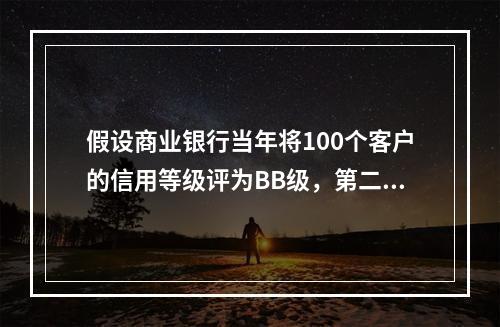 假设商业银行当年将100个客户的信用等级评为BB级，第二年观