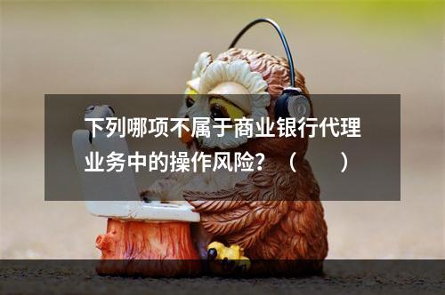 下列哪项不属于商业银行代理业务中的操作风险？（　　）