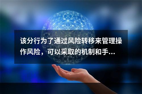 该分行为了通过风险转移来管理操作风险，可以采取的机制和手段是