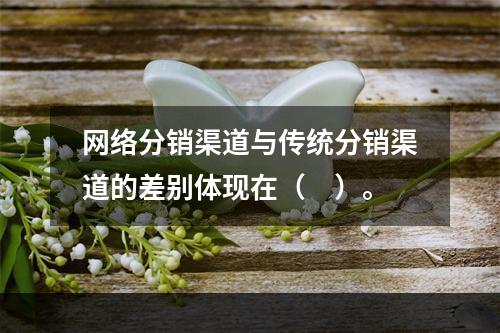 网络分销渠道与传统分销渠道的差别体现在（　）。