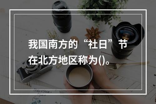 我国南方的“社日”节在北方地区称为()。