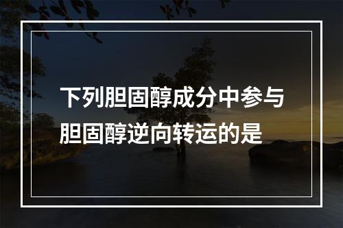 下列胆固醇成分中参与胆固醇逆向转运的是