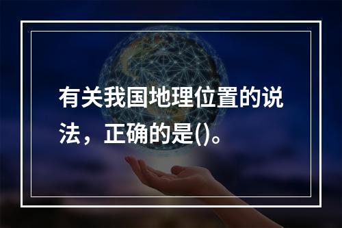 有关我国地理位置的说法，正确的是()。