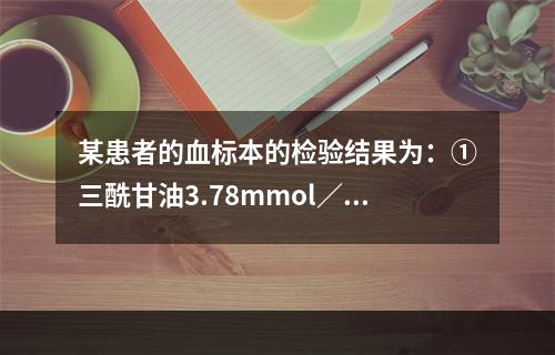 某患者的血标本的检验结果为：①三酰甘油3.78mmol／L(