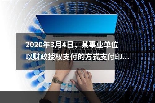 2020年3月4日，某事业单位以财政授权支付的方式支付印刷费