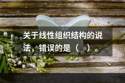 关于线性组织结构的说法，错误的是（　）。