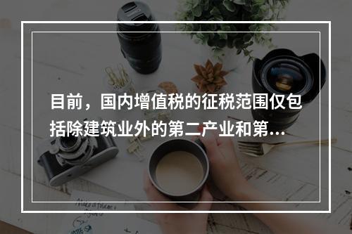 目前，国内增值税的征税范围仅包括除建筑业外的第二产业和第三产