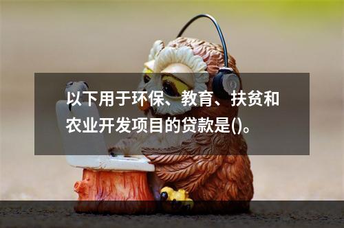 以下用于环保、教育、扶贫和农业开发项目的贷款是()。