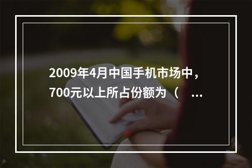 2009年4月中国手机市场中，700元以上所占份额为（　　）